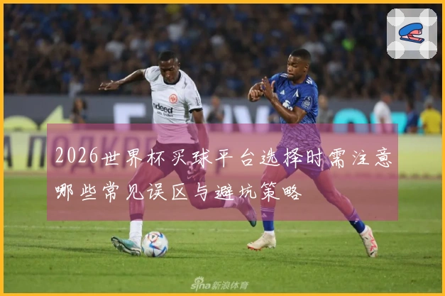 2026世界杯买球平台选择时需注意哪些常见误区与避坑策略