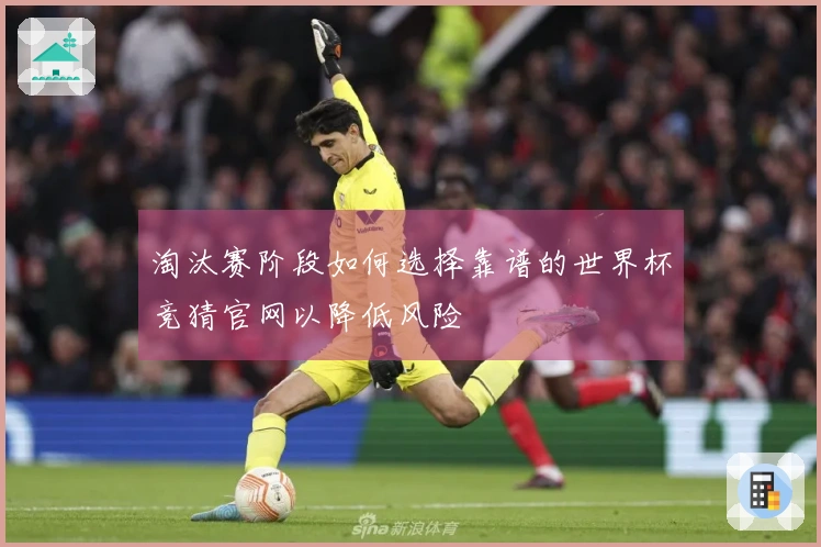 淘汰赛阶段如何选择靠谱的世界杯竞猜官网以降低风险