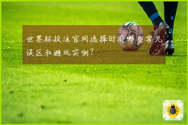 世界杯投注官网选择时有哪些常见误区和避坑实例？