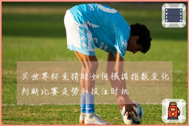 买世界杯竞猜时如何根据指数变化判断比赛走势和投注时机
