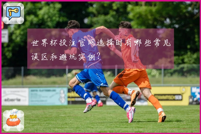 世界杯投注官网选择时有哪些常见误区和避坑实例？