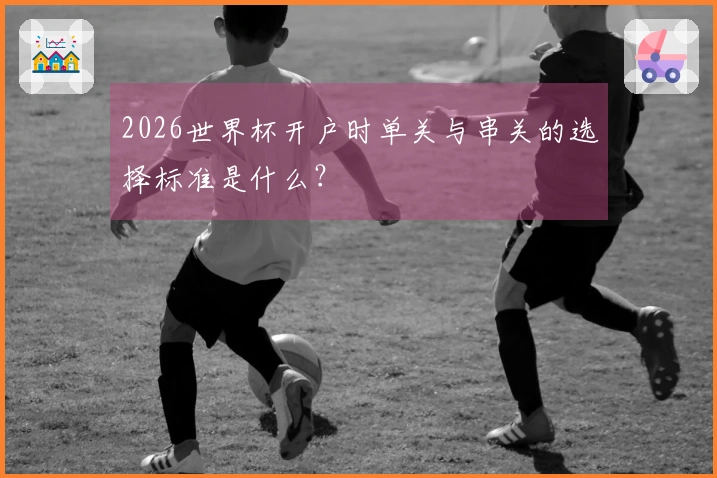 2026世界杯开户时单关与串关的选择标准是什么？