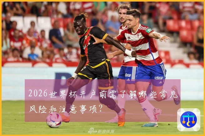2026世界杯开户前需了解哪些常见风险和注意事项？