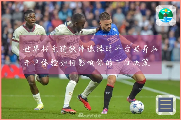 世界杯竞猜软件选择时平台差异和开户体验如何影响你的下注决策