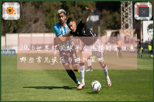 2026世界杯买球平台选择时需注意哪些常见误区与避坑策略