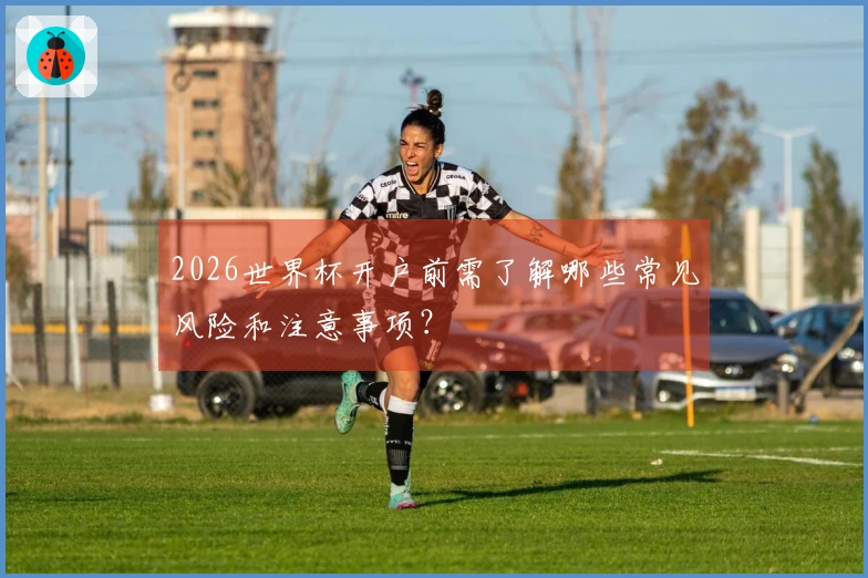 2026世界杯开户前需了解哪些常见风险和注意事项？
